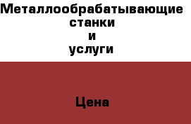 Металлообрабатывающие станки и услуги  › Цена ­ 100 000 - Московская обл. Бизнес » Оборудование   